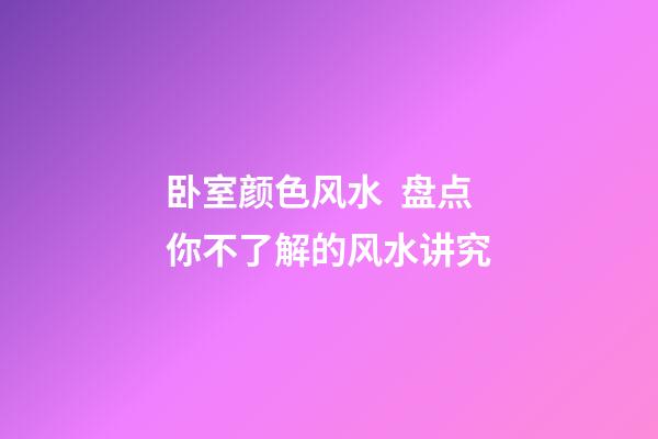 卧室颜色风水  盘点你不了解的风水讲究